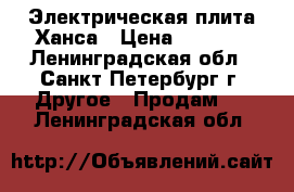 Электрическая плита Ханса › Цена ­ 8 000 - Ленинградская обл., Санкт-Петербург г. Другое » Продам   . Ленинградская обл.